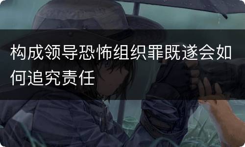 构成领导恐怖组织罪既遂会如何追究责任