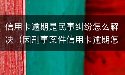 信用卡逾期是民事纠纷怎么解决（因刑事案件信用卡逾期怎么办）