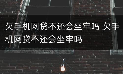 欠手机网贷不还会坐牢吗 欠手机网贷不还会坐牢吗