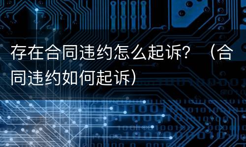 存在合同违约怎么起诉？（合同违约如何起诉）