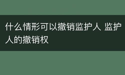 什么情形可以撤销监护人 监护人的撤销权