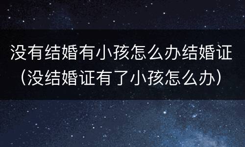 没有结婚有小孩怎么办结婚证（没结婚证有了小孩怎么办）