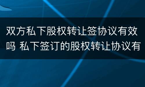 双方私下股权转让签协议有效吗 私下签订的股权转让协议有效吗
