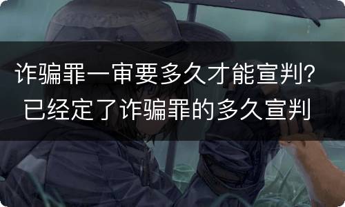 诈骗罪一审要多久才能宣判？ 已经定了诈骗罪的多久宣判