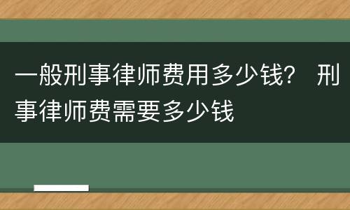 一般刑事律师费用多少钱？ 刑事律师费需要多少钱