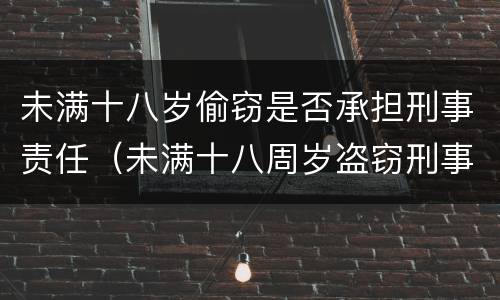 未满十八岁偷窃是否承担刑事责任（未满十八周岁盗窃刑事责任）