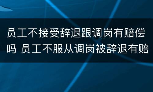 员工不接受辞退跟调岗有赔偿吗 员工不服从调岗被辞退有赔偿金吗