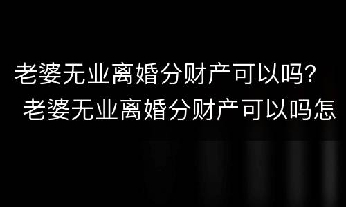 老婆无业离婚分财产可以吗？ 老婆无业离婚分财产可以吗怎么分
