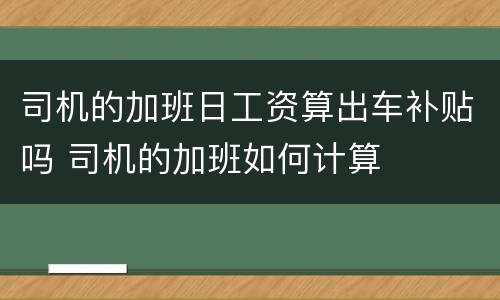 司机的加班日工资算出车补贴吗 司机的加班如何计算