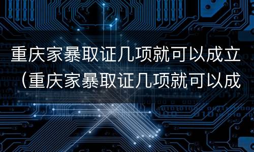 重庆家暴取证几项就可以成立（重庆家暴取证几项就可以成立公司了）