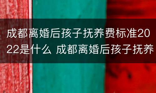 成都离婚后孩子抚养费标准2022是什么 成都离婚后孩子抚养费标准2022是什么样的