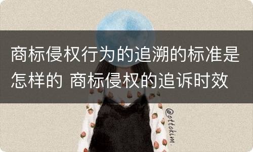 商标侵权行为的追溯的标准是怎样的 商标侵权的追诉时效