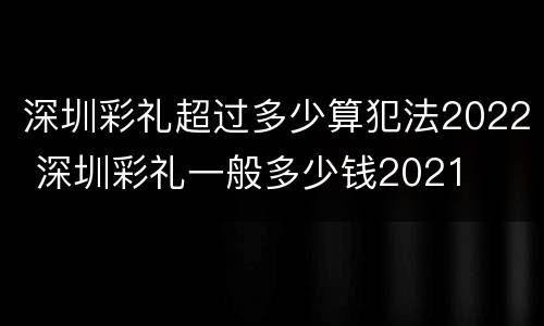 深圳彩礼超过多少算犯法2022 深圳彩礼一般多少钱2021