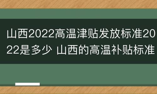 山西2022高温津贴发放标准2022是多少 山西的高温补贴标准2020