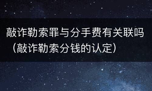 敲诈勒索罪与分手费有关联吗（敲诈勒索分钱的认定）