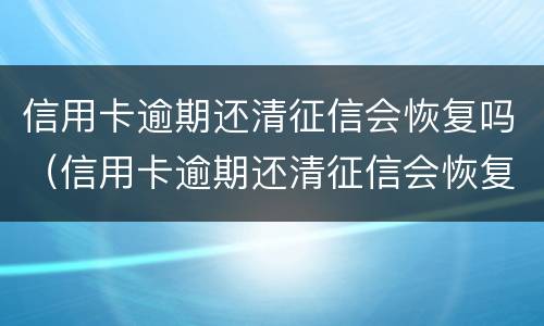 信用卡逾期还清征信会恢复吗（信用卡逾期还清征信会恢复吗知乎）