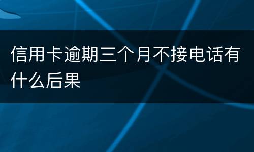 信用卡逾期三个月不接电话有什么后果