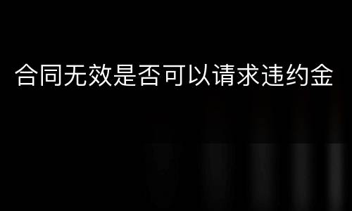 合同无效是否可以请求违约金