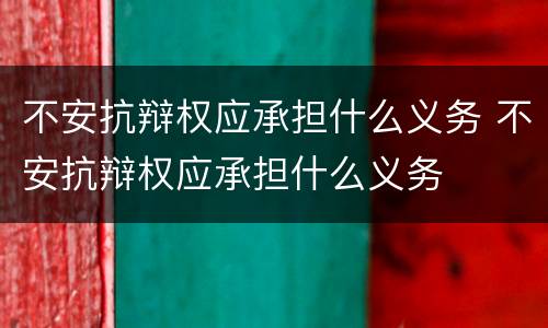 不安抗辩权应承担什么义务 不安抗辩权应承担什么义务