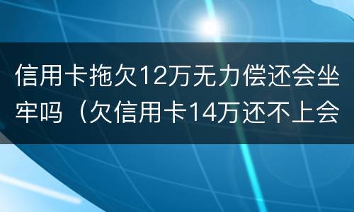 信用卡拖欠12万无力偿还会坐牢吗（欠信用卡14万还不上会坐牢么）