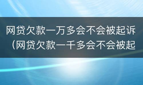 网贷欠款一万多会不会被起诉（网贷欠款一千多会不会被起诉）