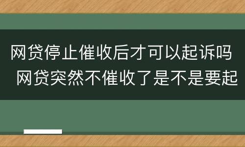 网贷停止催收后才可以起诉吗 网贷突然不催收了是不是要起诉了