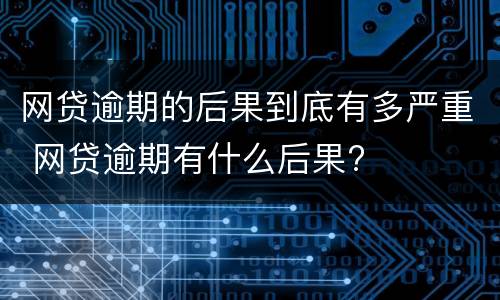 网贷逾期的后果到底有多严重 网贷逾期有什么后果?