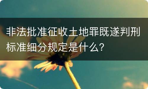 非法批准征收土地罪既遂判刑标准细分规定是什么？