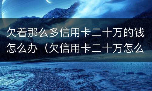 欠着那么多信用卡二十万的钱怎么办（欠信用卡二十万怎么还）