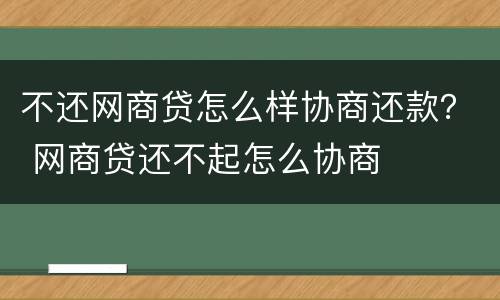 不还网商贷怎么样协商还款？ 网商贷还不起怎么协商
