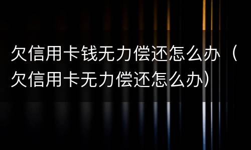 欠信用卡钱无力偿还怎么办（欠信用卡无力偿还怎么办）