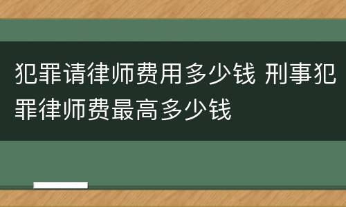犯罪请律师费用多少钱 刑事犯罪律师费最高多少钱