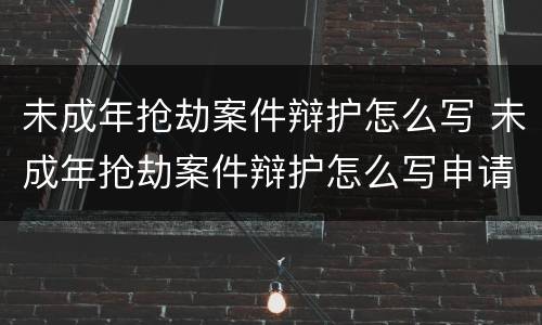 未成年抢劫案件辩护怎么写 未成年抢劫案件辩护怎么写申请
