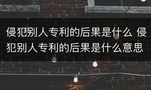 侵犯别人专利的后果是什么 侵犯别人专利的后果是什么意思