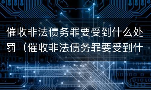 催收非法债务罪要受到什么处罚（催收非法债务罪要受到什么处罚才能立案）