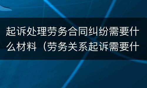 起诉处理劳务合同纠纷需要什么材料（劳务关系起诉需要什么材料）