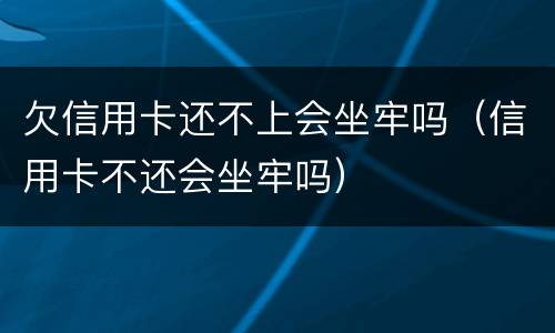 欠信用卡还不上会坐牢吗（信用卡不还会坐牢吗）
