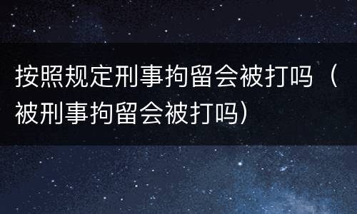 按照规定刑事拘留会被打吗（被刑事拘留会被打吗）