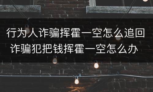 行为人诈骗挥霍一空怎么追回 诈骗犯把钱挥霍一空怎么办