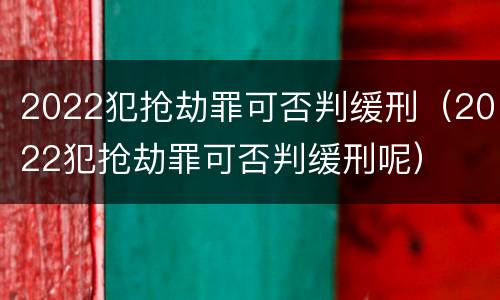 2022犯抢劫罪可否判缓刑（2022犯抢劫罪可否判缓刑呢）