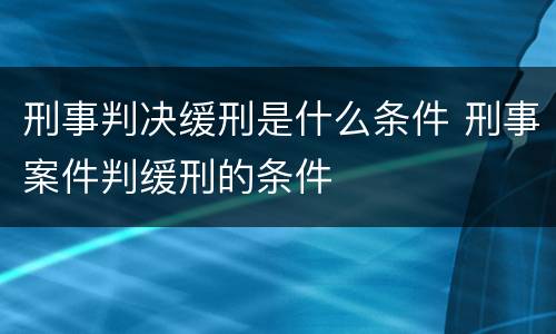刑事判决缓刑是什么条件 刑事案件判缓刑的条件