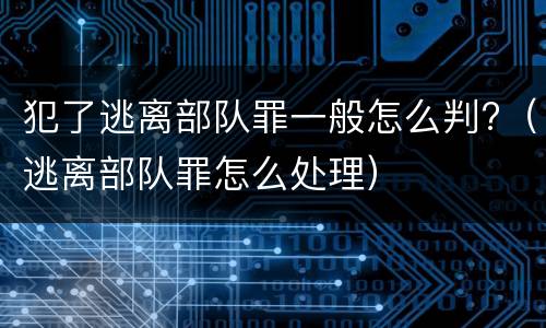 犯了逃离部队罪一般怎么判?（逃离部队罪怎么处理）