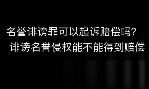 名誉诽谤罪可以起诉赔偿吗？ 诽谤名誉侵权能不能得到赔偿