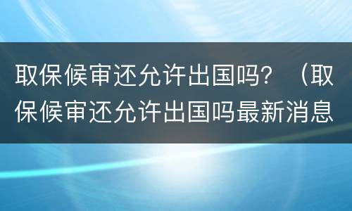 取保候审还允许出国吗？（取保候审还允许出国吗最新消息）