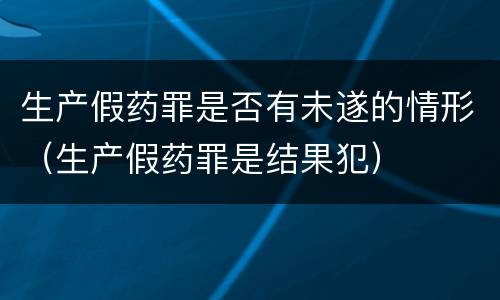 生产假药罪是否有未遂的情形（生产假药罪是结果犯）