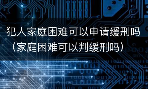犯人家庭困难可以申请缓刑吗（家庭困难可以判缓刑吗）