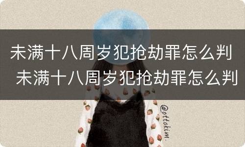 未满十八周岁犯抢劫罪怎么判 未满十八周岁犯抢劫罪怎么判的