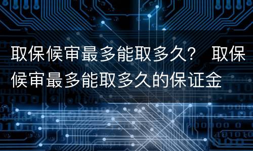 取保候审最多能取多久？ 取保候审最多能取多久的保证金
