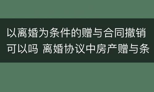 以离婚为条件的赠与合同撤销可以吗 离婚协议中房产赠与条款的撤销问题