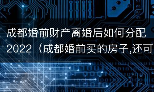 成都婚前财产离婚后如何分配2022（成都婚前买的房子,还可以买房吗）